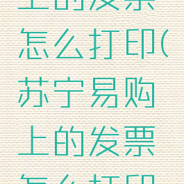 苏宁易购上的发票怎么打印(苏宁易购上的发票怎么打印的)