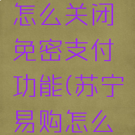 苏宁易购怎么关闭免密支付功能(苏宁易购怎么取消)