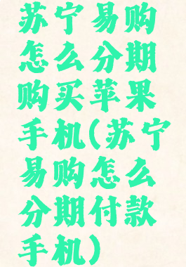 苏宁易购怎么分期购买苹果手机(苏宁易购怎么分期付款手机)
