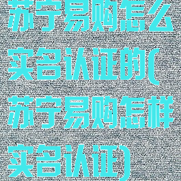 苏宁易购怎么实名认证的(苏宁易购怎样实名认证)