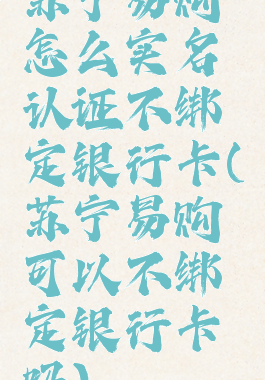 苏宁易购怎么实名认证不绑定银行卡(苏宁易购可以不绑定银行卡吗)