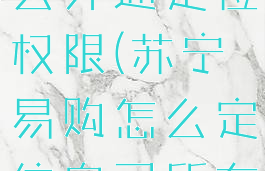 苏宁易购怎么开通定位权限(苏宁易购怎么定位自己所在城市)