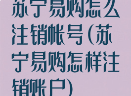 苏宁易购怎么注销帐号(苏宁易购怎样注销账户)
