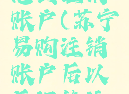 苏宁易购怎么注销账户(苏宁易购注销账户后以后还能注册吗)