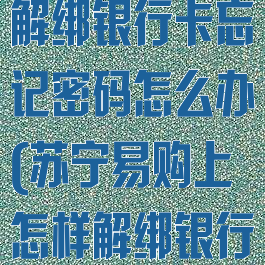苏宁易购怎么解绑银行卡忘记密码怎么办(苏宁易购上怎样解绑银行卡)