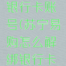 苏宁易购怎么解绑银行卡账号(苏宁易购怎么解绑银行卡账号和密码)