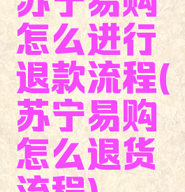 苏宁易购怎么进行退款流程(苏宁易购怎么退货流程)