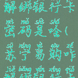 苏宁易购解绑银行卡密码是啥(苏宁易购咋解绑银行卡)