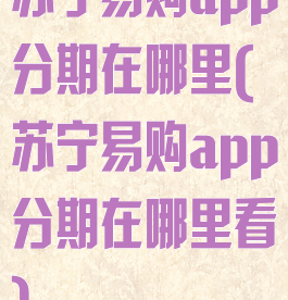 苏宁易购app分期在哪里(苏宁易购app分期在哪里看)