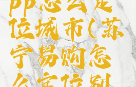 苏宁易购app怎么定位城市(苏宁易购怎么定位别的城市)