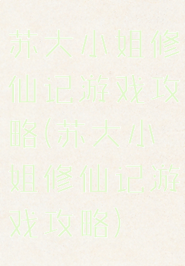 苏大小姐修仙记游戏攻略(苏大小姐修仙记游戏攻略)