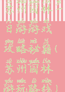 苏州园林一日游游戏攻略秘籍(苏州园林游玩路线)