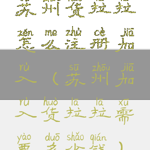 苏州货拉拉怎么注册加入(苏州加入货拉拉需要多少钱)