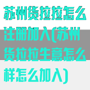 苏州货拉拉怎么注册加入(苏州货拉拉生意怎么样怎么加入)