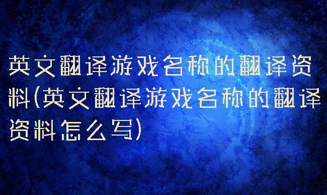 英文翻译游戏名称的翻译资料(英文翻译游戏名称的翻译资料怎么写)