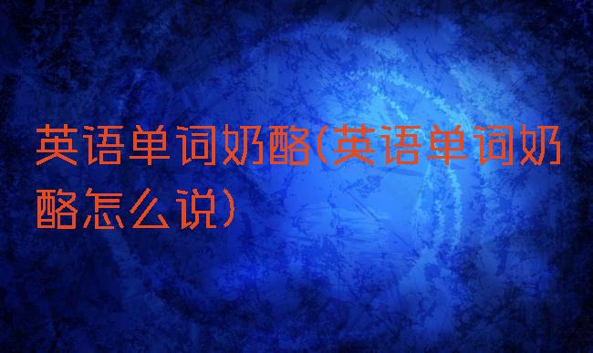 英语单词奶酪(英语单词奶酪怎么说)