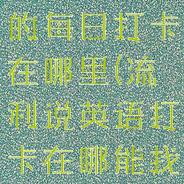 英语流利说的每日打卡在哪里(流利说英语打卡在哪能找到)