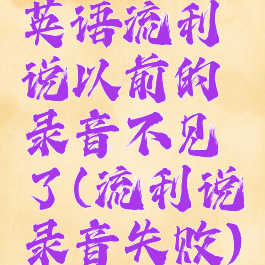 英语流利说以前的录音不见了(流利说录音失败)