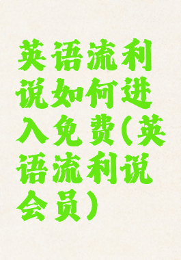 英语流利说如何进入免费(英语流利说会员)