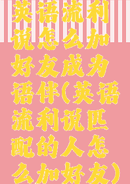 英语流利说怎么加好友成为语伴(英语流利说匹配的人怎么加好友)