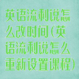 英语流利说怎么改时间(英语流利说怎么重新设置课程)