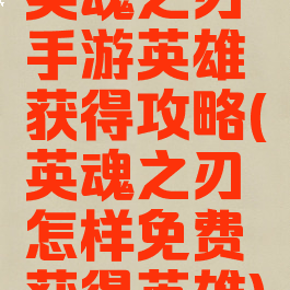 英魂之刃手游英雄获得攻略(英魂之刃怎样免费获得英雄)
