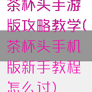 茶杯头手游版攻略教学(茶杯头手机版新手教程怎么过)