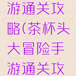 茶杯头手游通关攻略(茶杯头大冒险手游通关攻略)