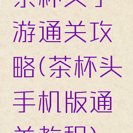 茶杯头手游通关攻略(茶杯头手机版通关教程)