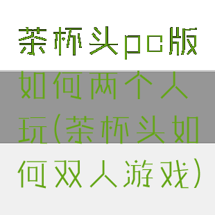 茶杯头pc版如何两个人玩(茶杯头如何双人游戏)