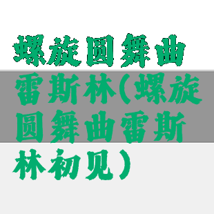 螺旋圆舞曲雷斯林(螺旋圆舞曲雷斯林初见)