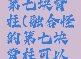 融合怪的第七块脊柱(融合怪的第七块脊柱可以升级)