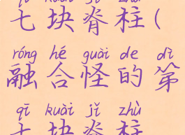 融合怪的第七块脊柱(融合怪的第七块脊柱哪里掉)