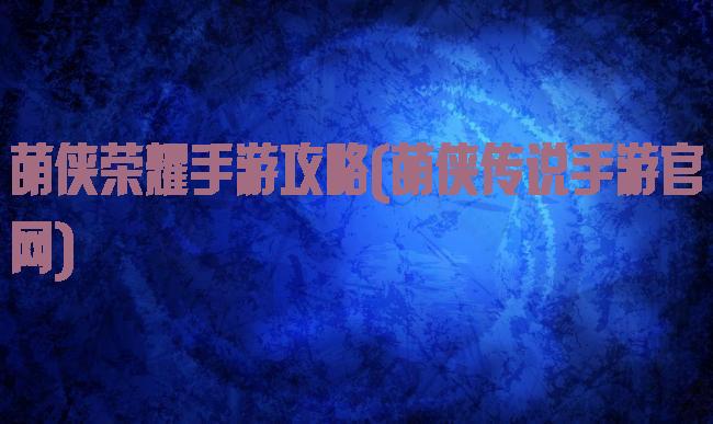 萌侠荣耀手游攻略(萌侠传说手游官网)