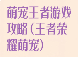 萌宠王者游戏攻略(王者荣耀萌宠)