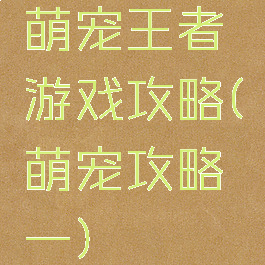 萌宠王者游戏攻略(萌宠攻略一)