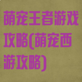 萌宠王者游戏攻略(萌宠西游攻略)