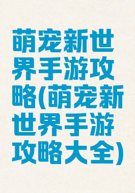 萌宠新世界手游攻略(萌宠新世界手游攻略大全)