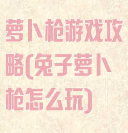 萝卜枪游戏攻略(兔子萝卜枪怎么玩)