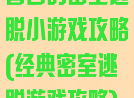 著名的密室逃脱小游戏攻略(经典密室逃脱游戏攻略)