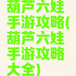 葫芦六娃手游攻略(葫芦六娃手游攻略大全)