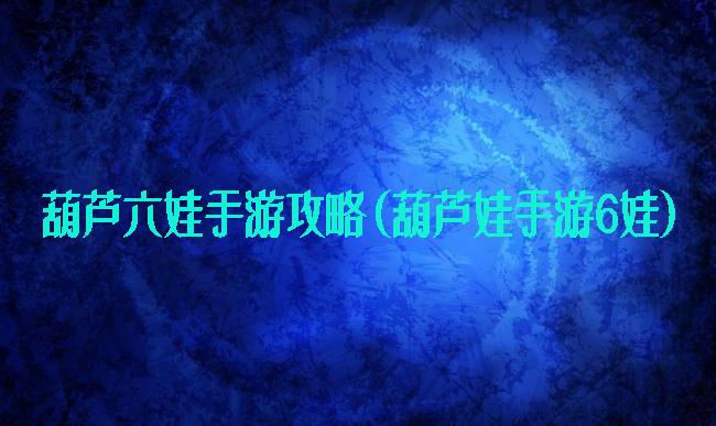 葫芦六娃手游攻略(葫芦娃手游6娃)
