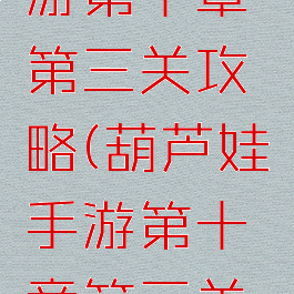 葫芦娃手游第十章第三关攻略(葫芦娃手游第十章第三关攻略大全)