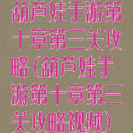 葫芦娃手游第十章第三关攻略(葫芦娃手游第十章第三关攻略视频)