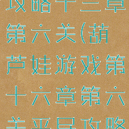 葫芦娃手游攻略十三章第六关(葫芦娃游戏第十六章第六关平民攻略)