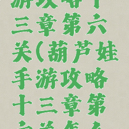 葫芦娃手游攻略十三章第六关(葫芦娃手游攻略十三章第六关怎么过)