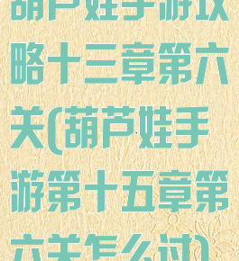 葫芦娃手游攻略十三章第六关(葫芦娃手游第十五章第六关怎么过)