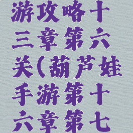 葫芦娃手游攻略十三章第六关(葫芦娃手游第十六章第七关攻略)