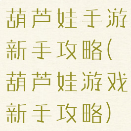 葫芦娃手游新手攻略(葫芦娃游戏新手攻略)