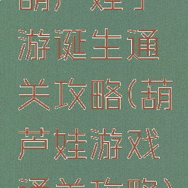 葫芦娃手游诞生通关攻略(葫芦娃游戏通关攻略)